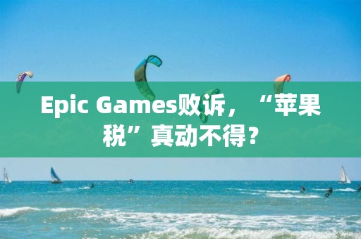 Epic Games败诉，“苹果税”真动不得？