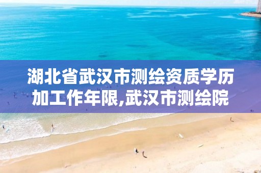 湖北省武汉市测绘资质学历加工作年限,武汉市测绘院工资待遇。