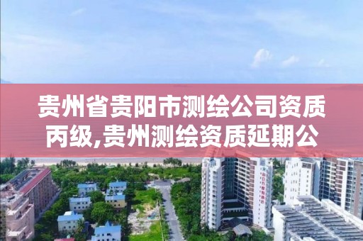 贵州省贵阳市测绘公司资质丙级,贵州测绘资质延期公告