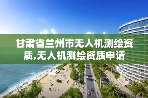 甘肃省兰州市无人机测绘资质,无人机测绘资质申请