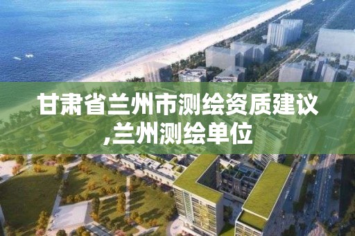 甘肃省兰州市测绘资质建议,兰州测绘单位