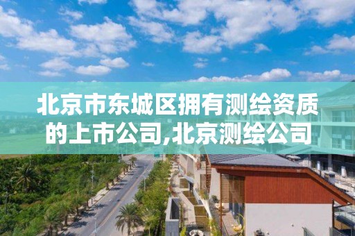 北京市东城区拥有测绘资质的上市公司,北京测绘公司一共有多少家。