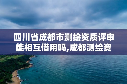 四川省成都市测绘资质评审能相互借用吗,成都测绘资质代办