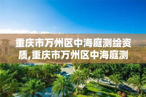 重庆市万州区中海庭测绘资质,重庆市万州区中海庭测绘资质公司