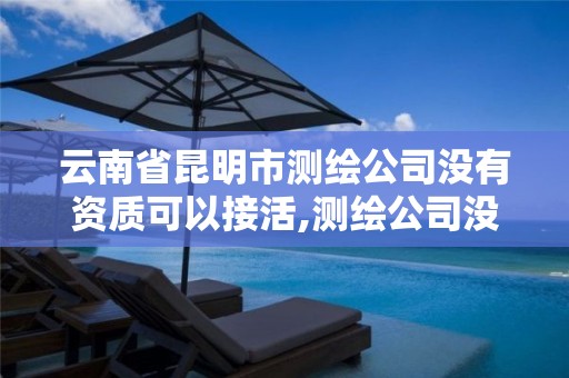 云南省昆明市测绘公司没有资质可以接活,测绘公司没有资质可以开发票吗。