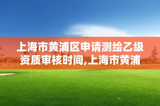 上海市黄浦区申请测绘乙级资质审核时间,上海市黄浦区测绘中心