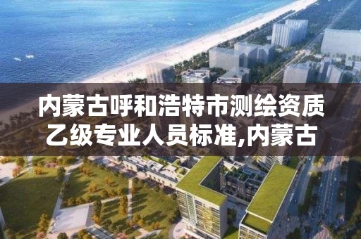 内蒙古呼和浩特市测绘资质乙级专业人员标准,内蒙古甲级测绘资质单位。