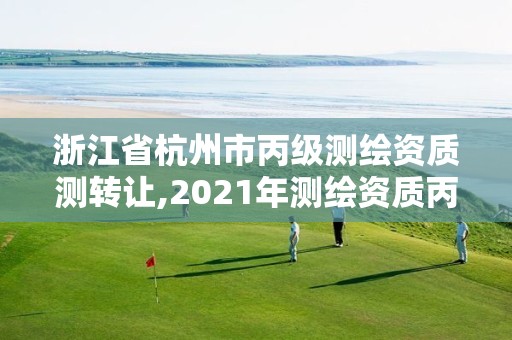 浙江省杭州市丙级测绘资质测转让,2021年测绘资质丙级申报条件