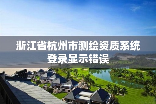 浙江省杭州市测绘资质系统登录显示错误