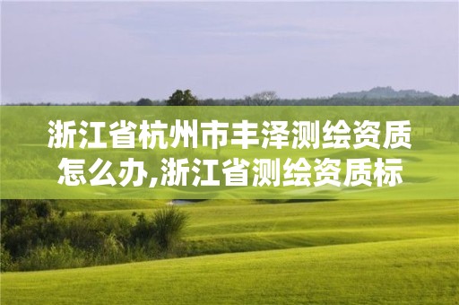 浙江省杭州市丰泽测绘资质怎么办,浙江省测绘资质标准。