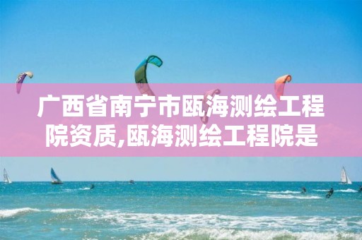 广西省南宁市瓯海测绘工程院资质,瓯海测绘工程院是政府部门单位吗?