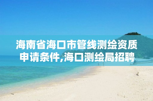 海南省海口市管线测绘资质申请条件,海口测绘局招聘