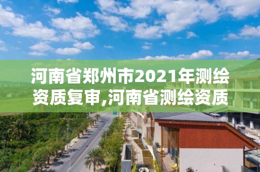 河南省郑州市2021年测绘资质复审,河南省测绘资质复审换证