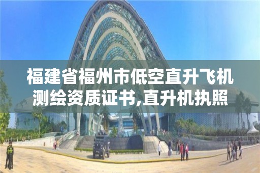 福建省福州市低空直升飞机测绘资质证书,直升机执照怎么考,直升机驾照多少钱,福建福州直升机