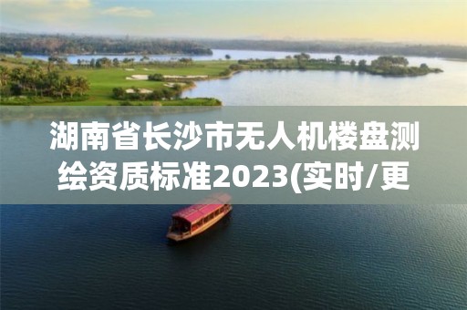 湖南省长沙市无人机楼盘测绘资质标准2023(实时/更新中)