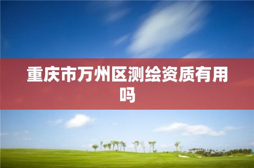 重庆市万州区测绘资质有用吗