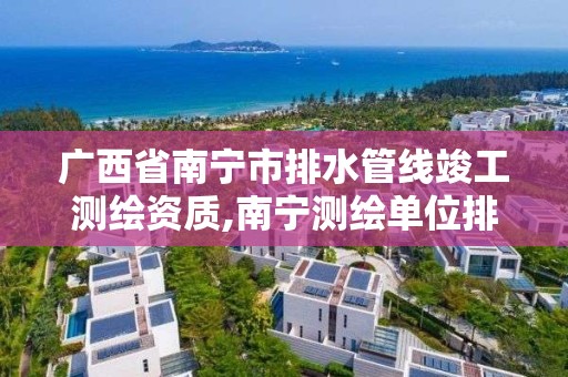 广西省南宁市排水管线竣工测绘资质,南宁测绘单位排名。