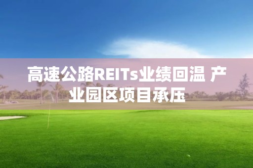 高速公路REITs业绩回温 产业园区项目承压