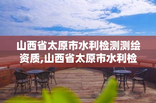 山西省太原市水利检测测绘资质,山西省太原市水利检测测绘资质公司