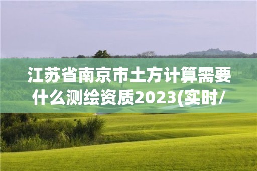 江苏省南京市土方计算需要什么测绘资质2023(实时/更新中)