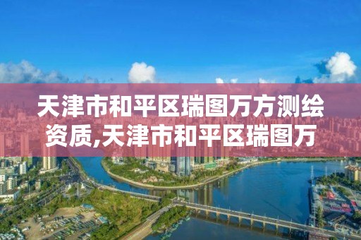 天津市和平区瑞图万方测绘资质,天津市和平区瑞图万方测绘资质公司。