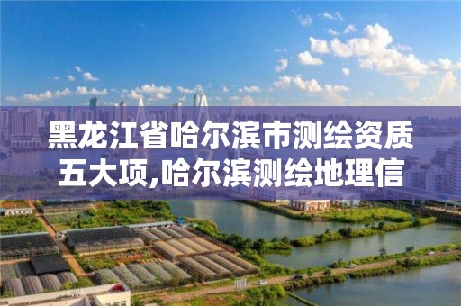 黑龙江省哈尔滨市测绘资质五大项,哈尔滨测绘地理信息局。