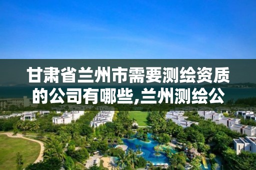 甘肃省兰州市需要测绘资质的公司有哪些,兰州测绘公司招聘信息。