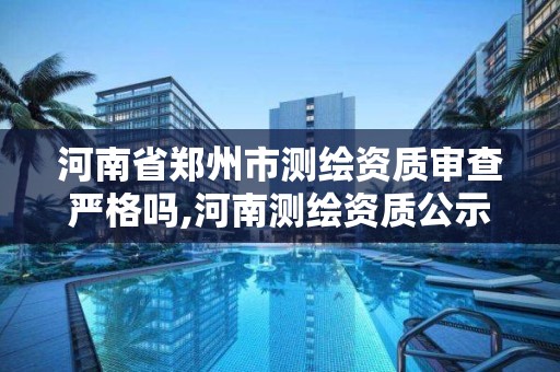 河南省郑州市测绘资质审查严格吗,河南测绘资质公示