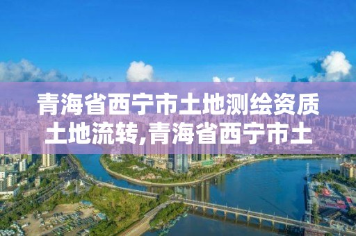 青海省西宁市土地测绘资质土地流转,青海省西宁市土地测绘资质土地流转公示