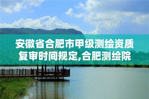 安徽省合肥市甲级测绘资质复审时间规定,合肥测绘院是什么单位。