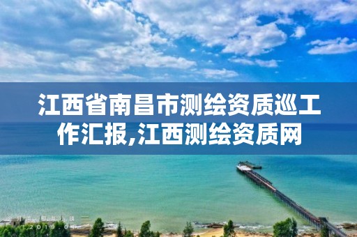 江西省南昌市测绘资质巡工作汇报,江西测绘资质网