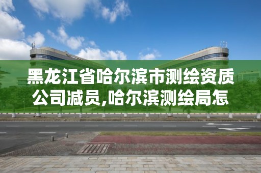 黑龙江省哈尔滨市测绘资质公司减员,哈尔滨测绘局怎么样