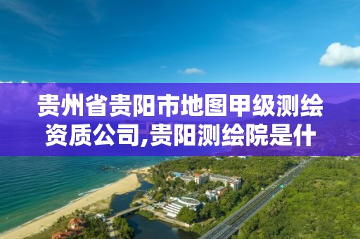 贵州省贵阳市地图甲级测绘资质公司,贵阳测绘院是什么单位