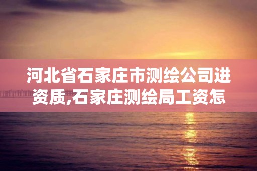 河北省石家庄市测绘公司进资质,石家庄测绘局工资怎么样