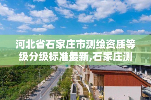 河北省石家庄市测绘资质等级分级标准最新,石家庄测绘资质代办。