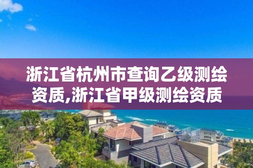 浙江省杭州市查询乙级测绘资质,浙江省甲级测绘资质单位