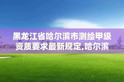 黑龙江省哈尔滨市测绘甲级资质要求最新规定,哈尔滨测绘有限公司。