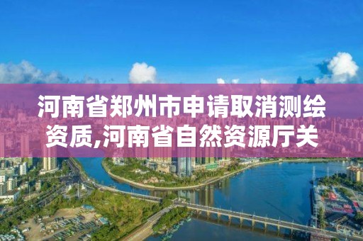 河南省郑州市申请取消测绘资质,河南省自然资源厅关于延长测绘资质证书有效期的公告