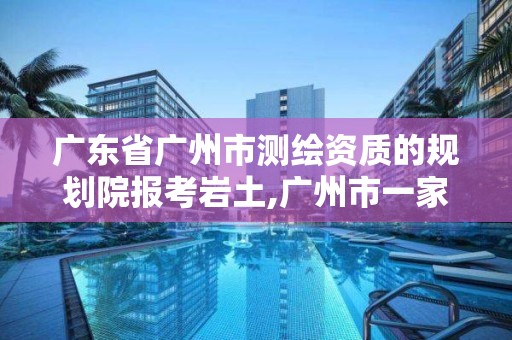 广东省广州市测绘资质的规划院报考岩土,广州市一家测绘资质单位。