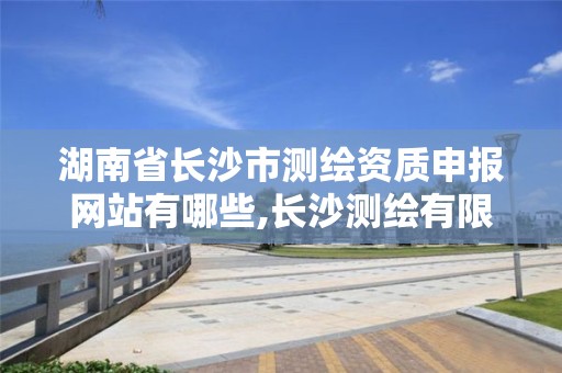 湖南省长沙市测绘资质申报网站有哪些,长沙测绘有限公司