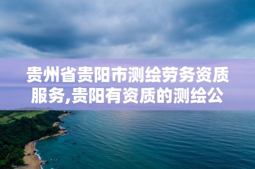 贵州省贵阳市测绘劳务资质服务,贵阳有资质的测绘公司