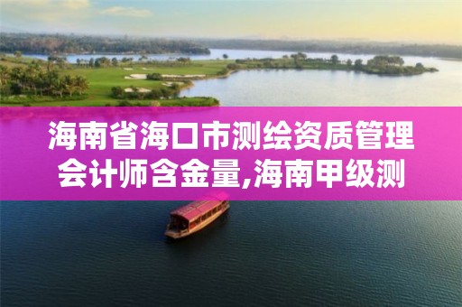 海南省海口市测绘资质管理会计师含金量,海南甲级测绘资质单位。