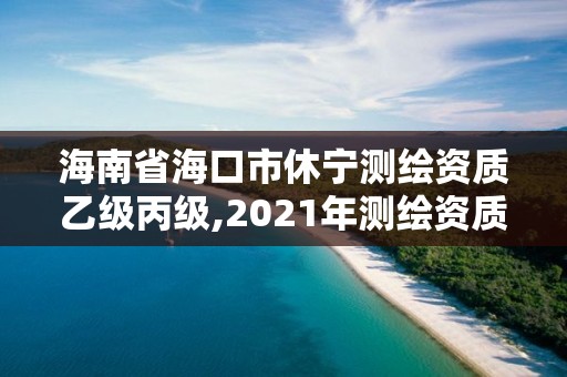 海南省海口市休宁测绘资质乙级丙级,2021年测绘资质乙级人员要求