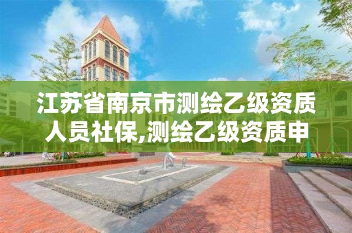 江苏省南京市测绘乙级资质人员社保,测绘乙级资质申报条件