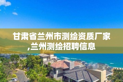 甘肃省兰州市测绘资质厂家,兰州测绘招聘信息