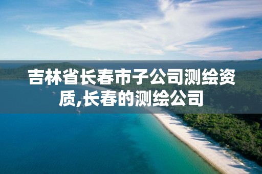 吉林省长春市子公司测绘资质,长春的测绘公司