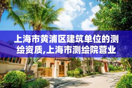 上海市黄浦区建筑单位的测绘资质,上海市测绘院营业时间