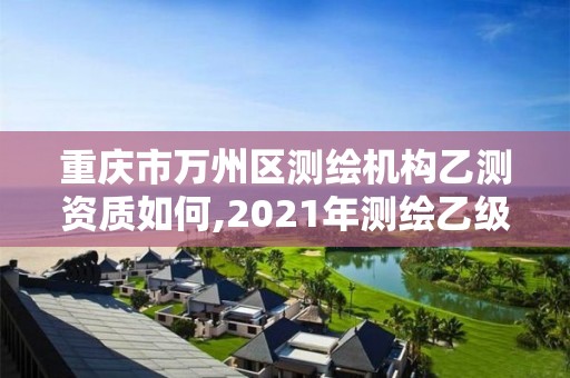 重庆市万州区测绘机构乙测资质如何,2021年测绘乙级资质。