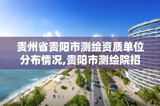 贵州省贵阳市测绘资质单位分布情况,贵阳市测绘院招聘2021