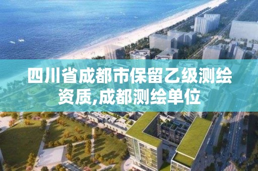 四川省成都市保留乙级测绘资质,成都测绘单位